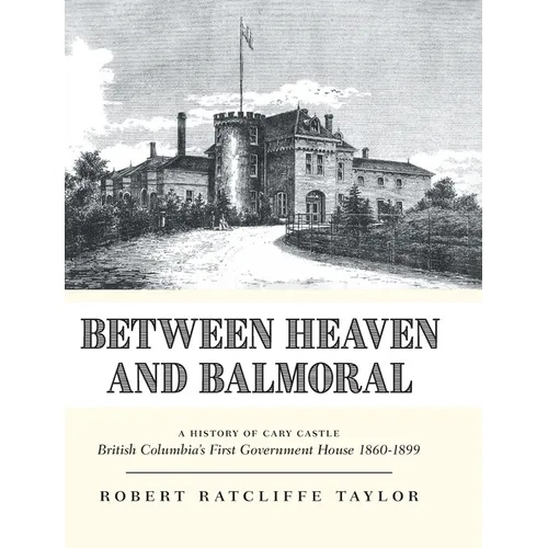 Between Heaven and Balmoral: A History of Cary Castle British Columbia's First Government House 1860-1899