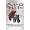 The Wolves of Mars: An Introductory History of Rome from the Rise of the Monarchy to the Fall of the Western Empire