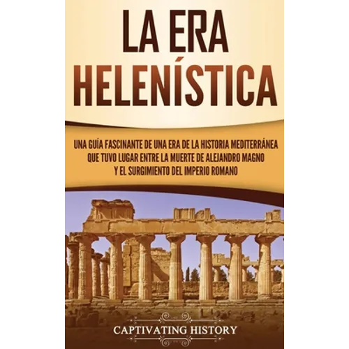 La Era Helenística: Una Guía Fascinante de una Era de la Historia Mediterránea Que Tuvo Lugar Entre la Muerte de Alejandro Magno y el Surgimiento del
