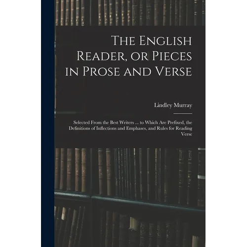 The English Reader, or Pieces in Prose and Verse; Selected From the Best Writers ... to Which Are Prefixed, the Definitions of Inflections and Emphase