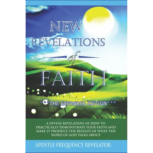 New Revelations Of Faith: How To Practically Exercise Your Faith And Make It Produce The Results Of What The Word Of God Talks About