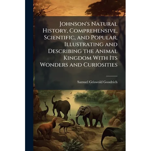 Johnson's Natural History, Comprehensive, Scientific, and Popular, Illustrating and Describing the Animal Kingdom With Its Wonders and Curiosities