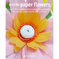 Making Paper Flowers: Create 35 Beautiful Floral Projects Using Origami, Decoupage, Paper Mâché, and Quilling