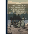 Female Life Among the Mormons, by the Wife of a Mormon Elder [M. Ward], Recently From Utah