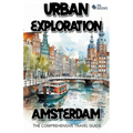 Urban Exploration - Amsterdam The Comprehensive Travel Guide