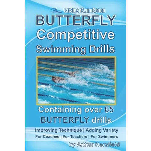 BUTTERFLY Competitive Swimming Drills: Improve Technique - Add Variety - For Coaches - For Teachers - For Swimmers - Containing Over 65 BUTTERFLY Dril