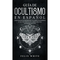 Guía de Ocultismo en Español: Cómo Entender los Misterios del Ocultismo y Transformar tu Vida