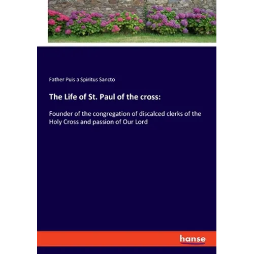 The Life of St. Paul of the cross: Founder of the congregation of discalced clerks of the Holy Cross and passion of Our Lord