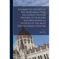 A Complete History of the Hungarian War, Including Outline History of Hungary and Biographical Notices of the Most Distinguished Officers
