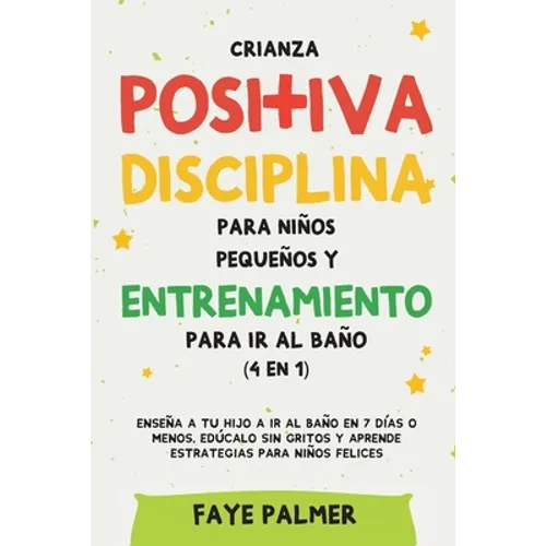 Crianza positiva, disciplina para niños pequeños y entrenamiento para ir al baño (4 en 1): Enseña a tu hijo a ir al baño en 7 días o menos, edúcalo si