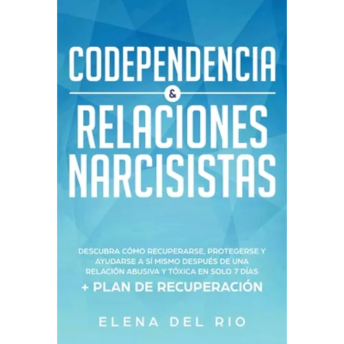 Codependencia & relaciones narcisistas: Descubra cómo recuperarse, protegerse y ayudarse a sí mismo después de una relación abusiva y tóxica en solo 7