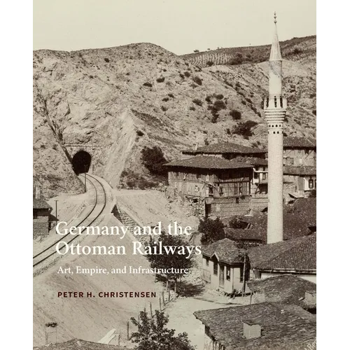Germany and the Ottoman Railways: Art, Empire, and Infrastructure