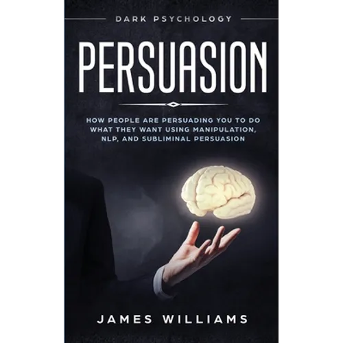Persuasion: Dark Psychology - How People are Influencing You to do What They Want Using Manipulation, NLP, and Subliminal Persuasion