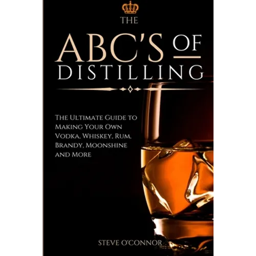 The ABC'S of Distilling: The Ultimate Guide to Making Your Own Vodka, Whiskey, Rum, Brandy, Moonshine, and More