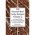 100 Ground Beef Jerky Recipes: 100 Easy Recipes for Great Tasting Jerky Using Ground Beef