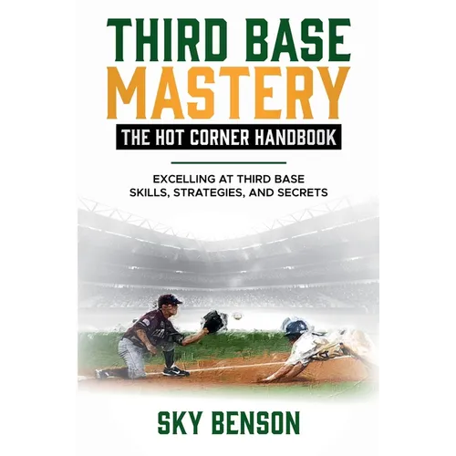 Third Base Mastery - Hot Corner Handbook: Excelling at Third Base Skills, Strategies, and Secrets (The Ultimate Baseball Mastery Series Mastering Ever