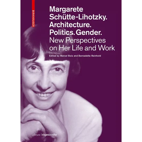 Margarete Schütte-Lihotzky. Architecture. Politics. Gender.: New Perspectives on Her Life and Work