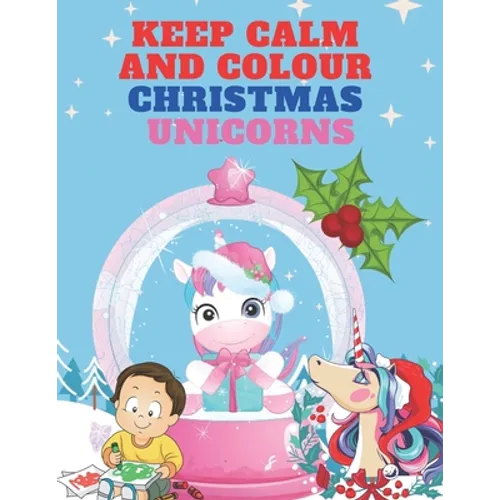 Keep Calm and Colour Christmas Unicorn: A Children's Colouring Book for 4-8 Year Old Kids - a Beautiful Christmas Gift for Girls & Toddlers to Celebra