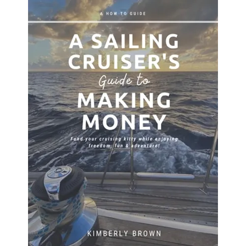 A Sailing Cruiser's Guide to Making Money: Fund your cruising kitty while enjoying freedom, fun & adventure!