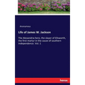Life of James W. Jackson: The Alexandria hero, the slayer of Ellsworth, the first martyr in the cause of southern independence. Vol. 1