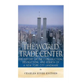 The World Trade Center: The History of the Construction, Destruction, and Rebirth of a New York City Landmark