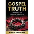 Gospel Truth: The Works and Wisdom of Jesus Christ