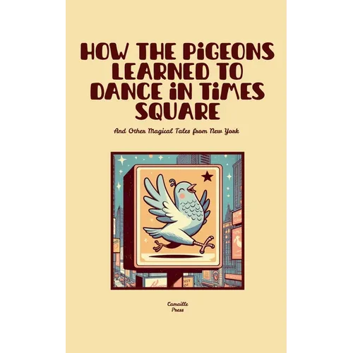 How the Pigeons Learned to Dance in Times Square And Other Magical Tales from New York