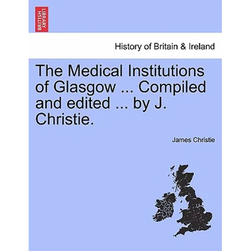The Medical Institutions of Glasgow ... Compiled and Edited ... by J. Christie.