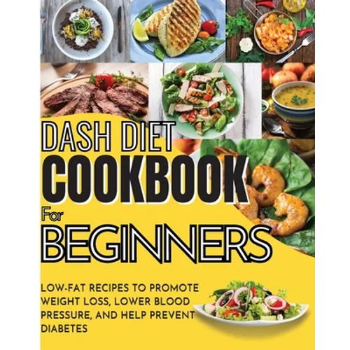Dash Diet Cookbook For Beginners: Low-Fat Recipes To Promote Weight Loss, Lower Blood Pressure, And Help Prevent Diabetes
