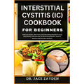 Interstitial Cystitis (IC) Cookbook for Beginners: Delicious Dishes, Meal Plans, And Nourishing Recipes To Ease Discomfort, Alleviate Pain, Control In