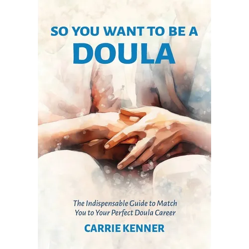 So You Want to Be a Doula: The Indispensable Guide to Match You to Your Perfect Doula Career