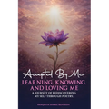 Accepted By Me Learning, Knowing, and Loving Me: A Journey of Healing, Growth, and Rediscovering Love Through Poetry
