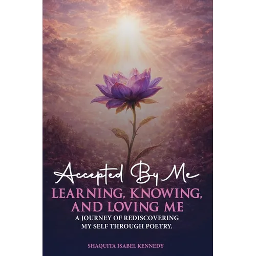 Accepted By Me Learning, Knowing, and Loving Me: A Journey of Healing, Growth, and Rediscovering Love Through Poetry