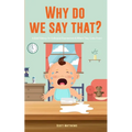Why Do We Say That? 101 Idioms, Phrases, Sayings & Facts! A Brief History On Colloquial Expressions & Where They Come From!