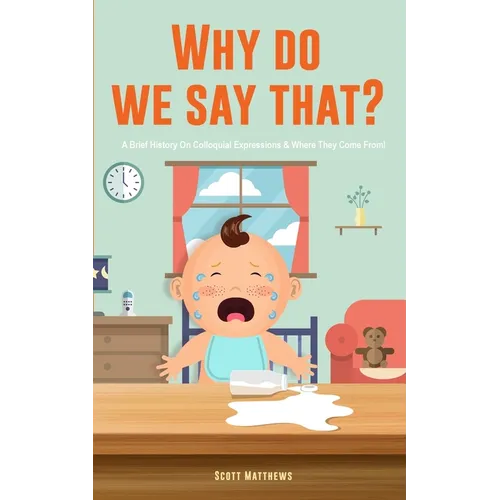 Why Do We Say That? 101 Idioms, Phrases, Sayings & Facts! A Brief History On Colloquial Expressions & Where They Come From!
