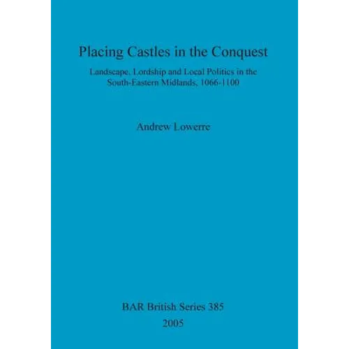Placing Castles in the Conquest: Landscape, Lordship and Local Politics in the South-Eastern Midlands, 1066-1100