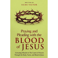 Praying and Pleading with the Blood of Jesus: Activating Miracles in The Courts of Heaven through the Body, Name, and Blood of Jesus