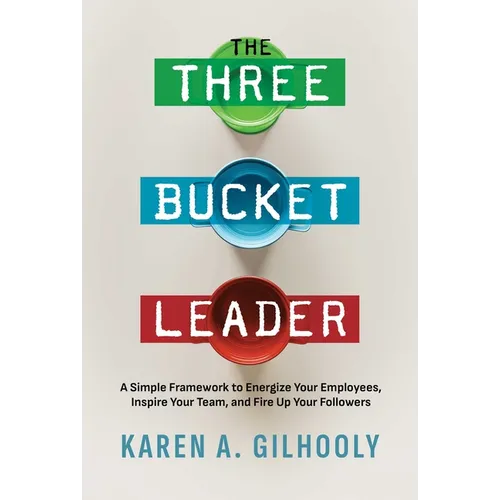 The Three Bucket Leader: A Simple Framework to Energize Your Employees, Inspire Your Team, and Fire Up Your Followers