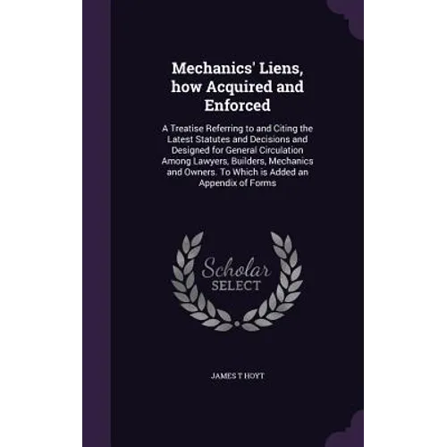 Mechanics' Liens, how Acquired and Enforced: A Treatise Referring to and Citing the Latest Statutes and Decisions and Designed for General Circulation