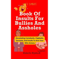 Book Of Insults For Bullies And Assholes: Devastating Comebacks, Clapbacks, Sarcasms, And Insults To Arm Your Wits Armory