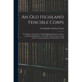 An old Highland Fencible Corps: The History of The Reay Fencible Highland Regiment of Foot, or Mackay's Highlanders, 1794-1802, With an Account of its