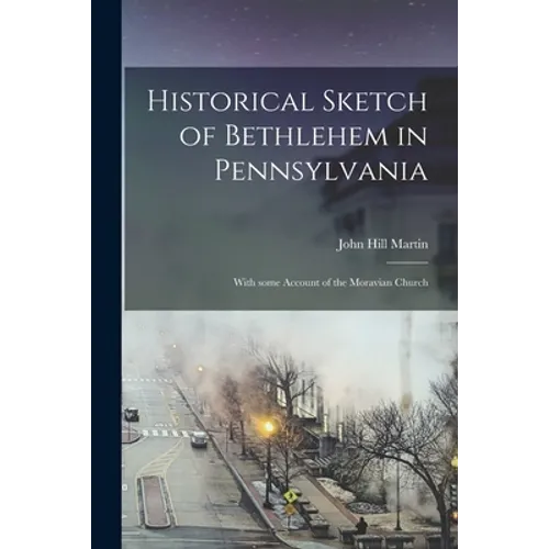 Historical Sketch of Bethlehem in Pennsylvania: With Some Account of the Moravian Church