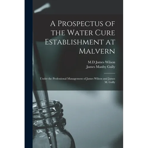 A Prospectus of the Water Cure Establishment at Malvern: Under the Professional Management of James Wilson and James M. Gully