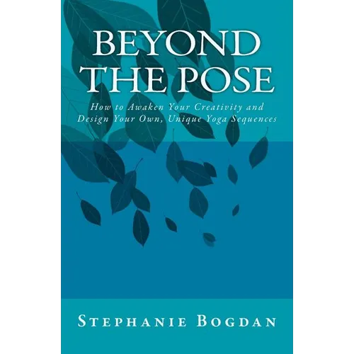 Beyond the Pose: How to Awaken Your Creativity and Design Your Own, Unique Yoga Sequences