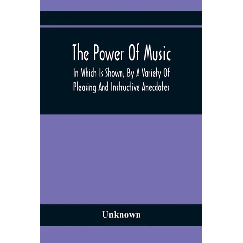The Power Of Music: In Which Is Shown, By A Variety Of Pleasing And Instructive Anecdotes, The Effects It Has On Man And Animals