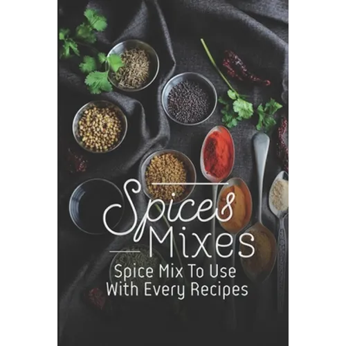 Spice Mixes: Spice Mix To Use With Every Recipes: Recipes For Beginner
