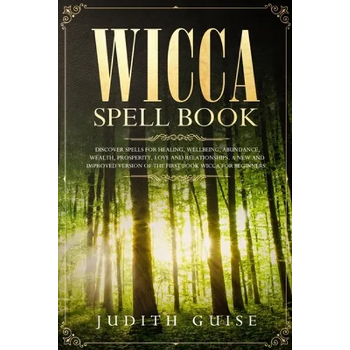 Wicca Spell Book: Discover Spells for Healing, Wellbeing, Abundance, Wealth, Prosperity, Love and Relationships. A New and Improved Version of The Fir