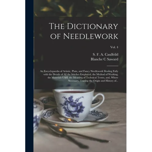 The Dictionary of Needlework: an Encyclopaedia of Artistic, Plain, and Fancy Needlework Dealing Fully With the Details of All the Stitches Employed,