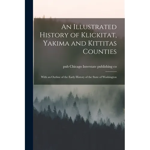 An Illustrated History of Klickitat, Yakima and Kittitas Counties; With an Outline of the Early History of the State of Washington