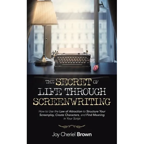 The Secret of Life Through Screenwriting: How to Use the Law of Attraction to Structure Your Screenplay, Create Characters, and Find Meaning in Your S